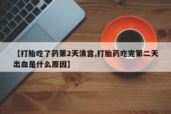 正品打胎药在线购买微信【打胎吃了药第2天清宫,打胎药吃完第二天出血是什么原因】
