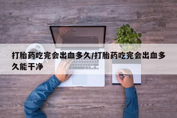 正品打胎药在线购买微信打胎药吃完会出血多久/打胎药吃完会出血多久能干净