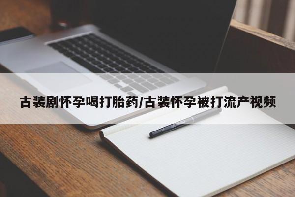 正品打胎药在线购买微信古装剧怀孕喝打胎药/古装怀孕被打流产视频