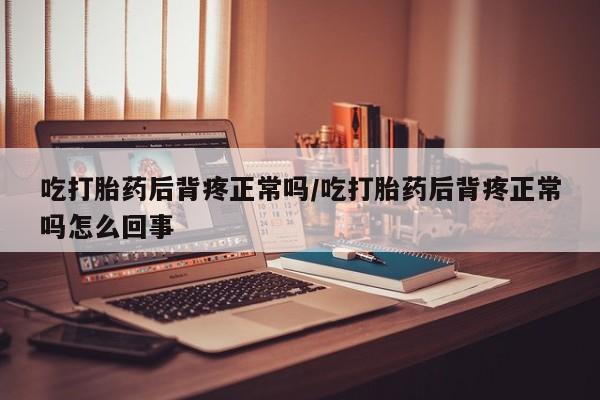 正品打胎药在线购买微信吃打胎药后背疼正常吗/吃打胎药后背疼正常吗怎么回事