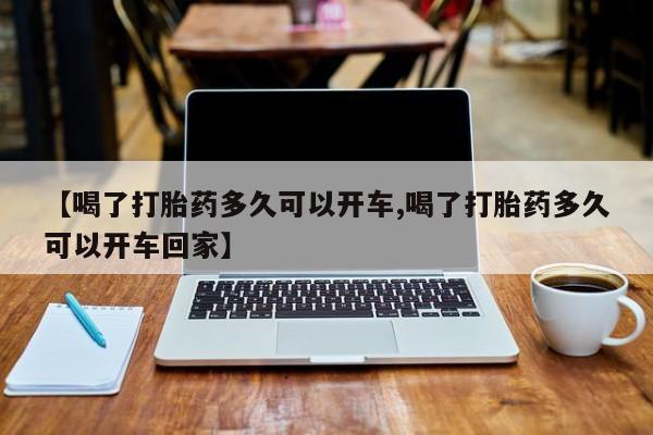 正品打胎药在线购买微信【喝了打胎药多久可以开车,喝了打胎药多久可以开车回家】