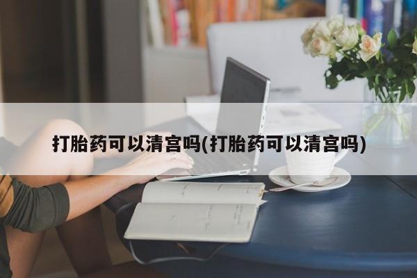 正品打胎药在线购买微信打胎药可以清宫吗(打胎药可以清宫吗)