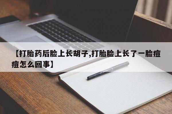正品打胎药在线购买微信【打胎药后脸上长胡子,打胎脸上长了一脸痘痘怎么回事】