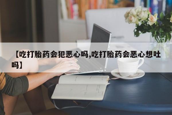 正品打胎药在线购买微信【吃打胎药会犯恶心吗,吃打胎药会恶心想吐吗】