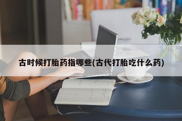 正品打胎药在线购买微信古时候打胎药指哪些(古代打胎吃什么药)