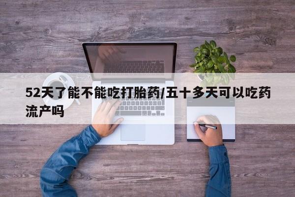 正品打胎药在线购买微信52天了能不能吃打胎药/五十多天可以吃药流产吗