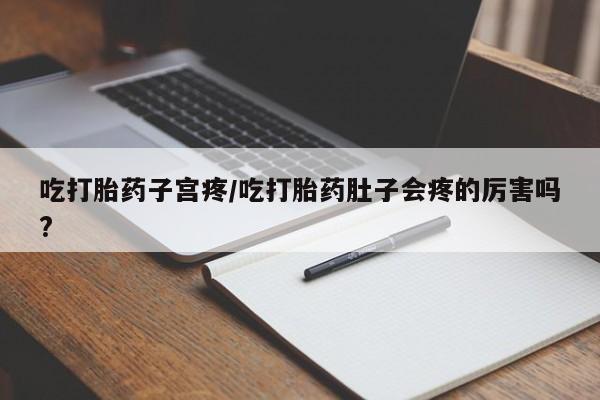 正品打胎药在线购买微信吃打胎药子宫疼/吃打胎药肚子会疼的厉害吗?