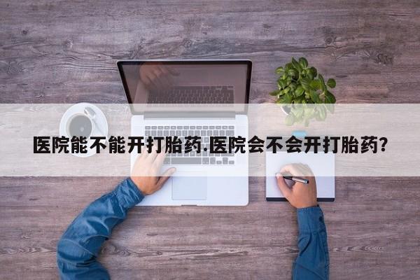 正品打胎药在线购买微信医院能不能开打胎药.医院会不会开打胎药？