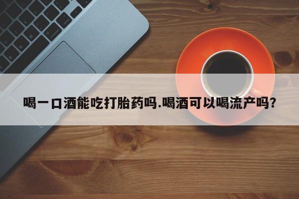 正品打胎药在线购买微信喝一口酒能吃打胎药吗.喝酒可以喝流产吗？