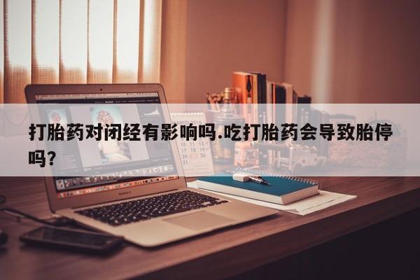 正品打胎药在线购买微信打胎药对闭经有影响吗.吃打胎药会导致胎停吗？