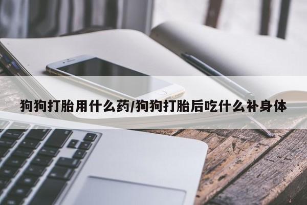 正品打胎药在线购买微信狗狗打胎用什么药/狗狗打胎后吃什么补身体