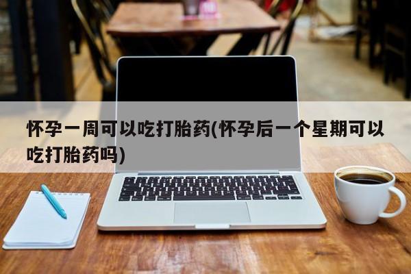 正品打胎药在线购买微信怀孕一周可以吃打胎药(怀孕后一个星期可以吃打胎药吗)