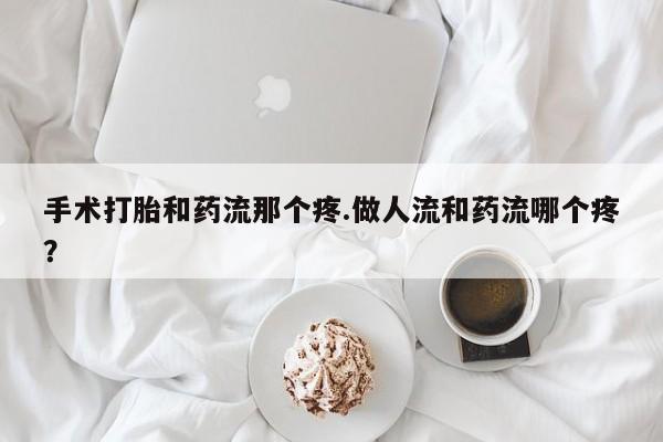 正品打胎药在线购买微信手术打胎和药流那个疼.做人流和药流哪个疼？