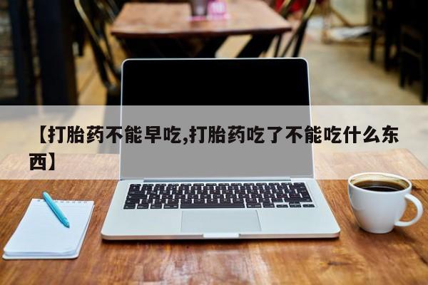 正品打胎药在线购买微信【打胎药不能早吃,打胎药吃了不能吃什么东西】