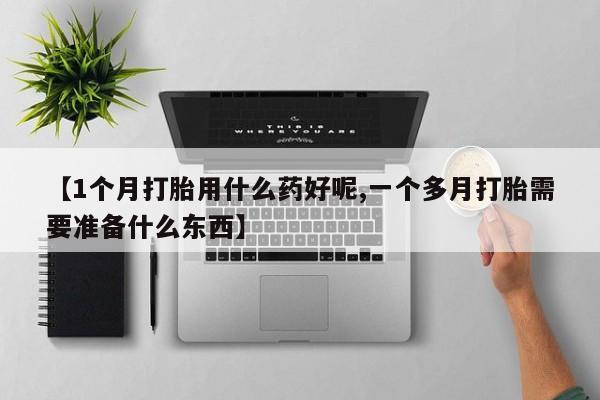 正品打胎药在线购买微信【1个月打胎用什么药好呢,一个多月打胎需要准备什么东西】