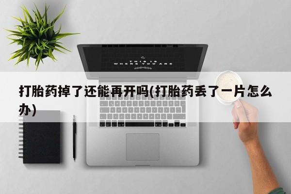 正品打胎药在线购买微信打胎药掉了还能再开吗(打胎药丢了一片怎么办)