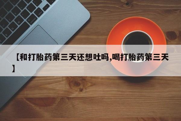 正品打胎药在线购买微信【和打胎药第三天还想吐吗,喝打胎药第三天】