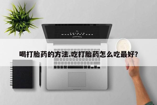 正品打胎药在线购买微信喝打胎药的方法.吃打胎药怎么吃最好？