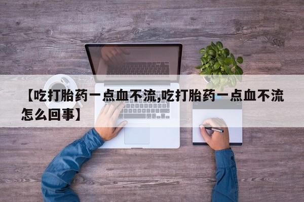 正品打胎药在线购买微信【吃打胎药一点血不流,吃打胎药一点血不流怎么回事】