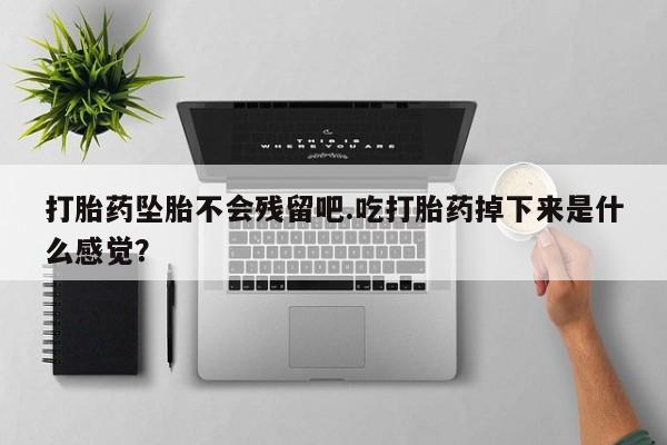 正品打胎药在线购买微信打胎药坠胎不会残留吧.吃打胎药掉下来是什么感觉？