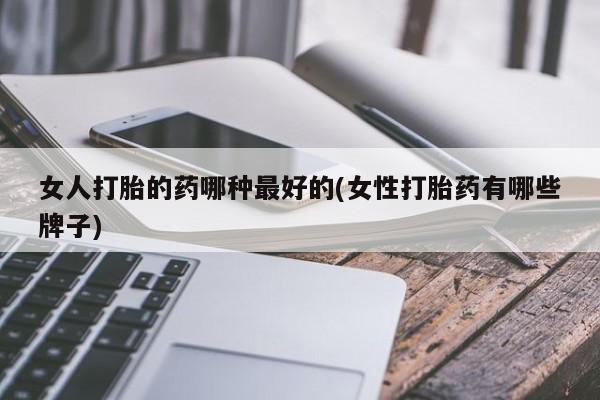 正品打胎药在线购买微信女人打胎的药哪种最好的(女性打胎药有哪些牌子)