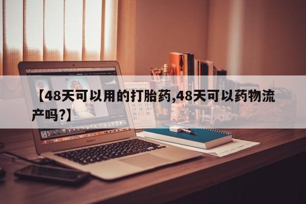正品打胎药在线购买微信【48天可以用的打胎药,48天可以药物流产吗?】