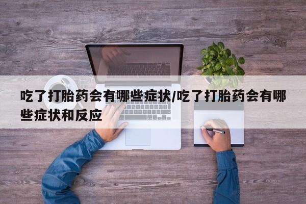 正品打胎药在线购买微信吃了打胎药会有哪些症状/吃了打胎药会有哪些症状和反应