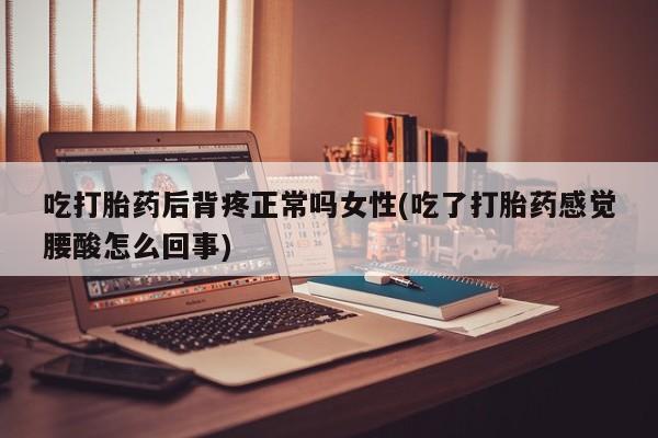 正品打胎药在线购买微信吃打胎药后背疼正常吗女性(吃了打胎药感觉腰酸怎么回事)