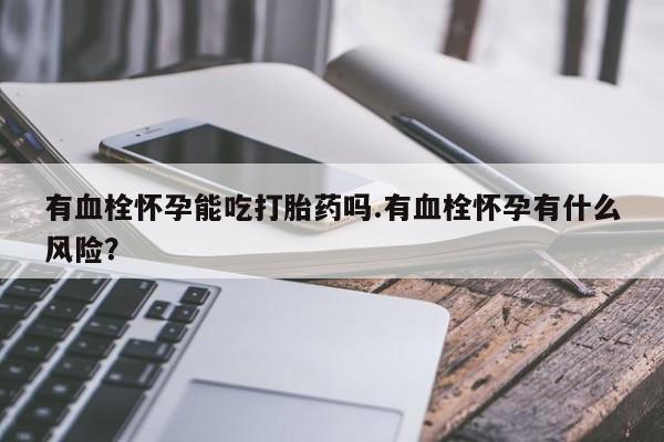 正品打胎药在线购买微信有血栓怀孕能吃打胎药吗.有血栓怀孕有什么风险？