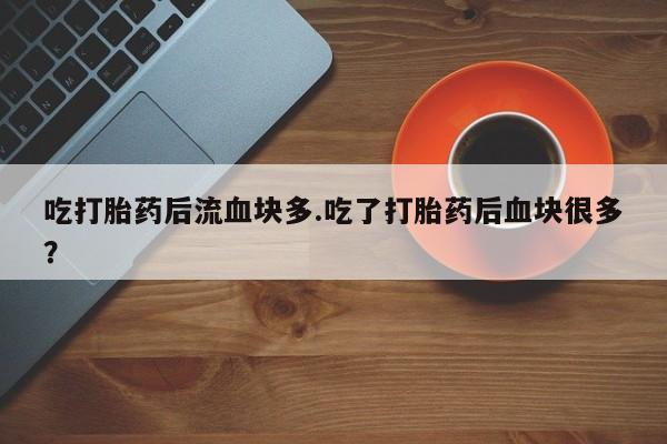 正品打胎药在线购买微信吃打胎药后流血块多.吃了打胎药后血块很多？
