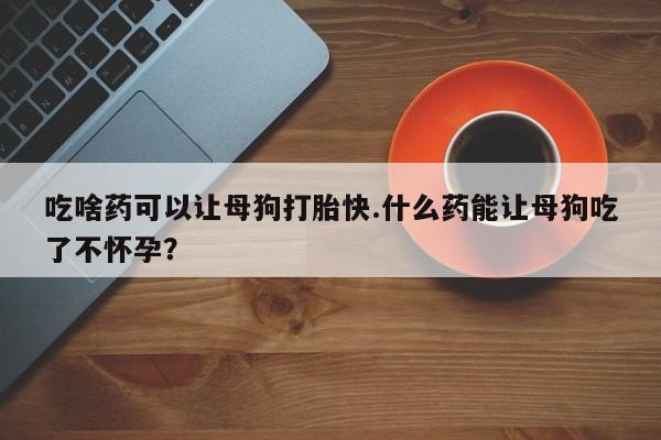 正品打胎药在线购买微信吃啥药可以让母狗打胎快.什么药能让母狗吃了不怀孕？