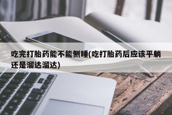 正品打胎药在线购买微信吃完打胎药能不能侧睡(吃打胎药后应该平躺还是溜达溜达)