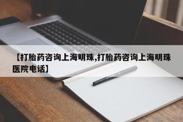 正品打胎药在线购买微信【打胎药咨询上海明珠,打胎药咨询上海明珠医院电话】
