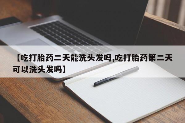 正品打胎药在线购买微信【吃打胎药二天能洗头发吗,吃打胎药第二天可以洗头发吗】
