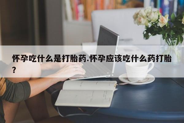 正品打胎药在线购买微信怀孕吃什么是打胎药.怀孕应该吃什么药打胎?