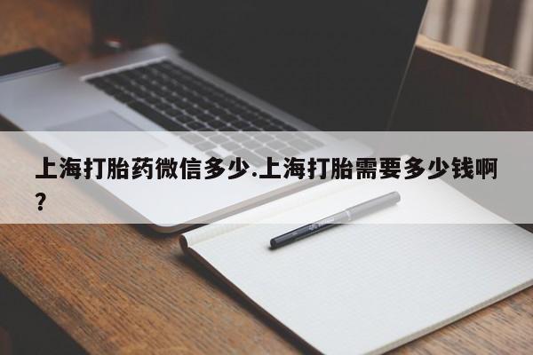 正品打胎药在线购买微信上海打胎药微信多少.上海打胎需要多少钱啊?