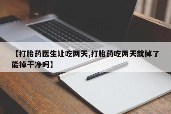 正品打胎药在线购买微信【打胎药医生让吃两天,打胎药吃两天就掉了能掉干净吗】