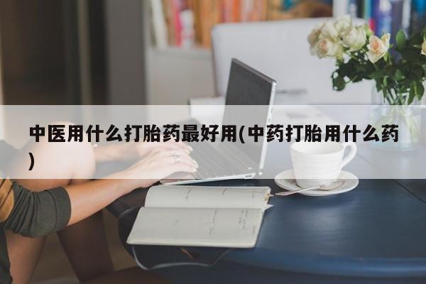 正品打胎药在线购买微信中医用什么打胎药最好用(中药打胎用什么药)