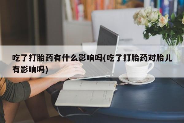 正品打胎药在线购买微信吃了打胎药有什么影响吗(吃了打胎药对胎儿有影响吗)