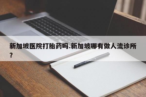 正品打胎药在线购买微信新加坡医院打胎药吗.新加坡哪有做人流诊所?