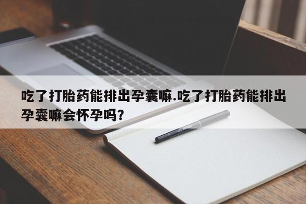 正品打胎药在线购买微信吃了打胎药能排出孕囊嘛.吃了打胎药能排出孕囊嘛会怀孕吗?